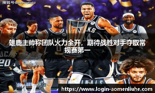 雄鹿主帅称团队火力全开，期待战胜对手夺取常规赛第一