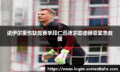 诺伊尔重伤缺席赛季拜仁迅速求助德赫亚紧急救援