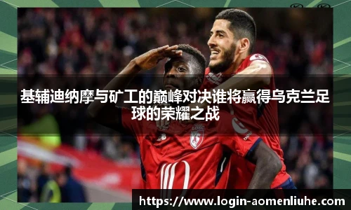 基辅迪纳摩与矿工的巅峰对决谁将赢得乌克兰足球的荣耀之战
