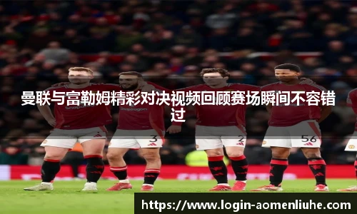 曼联与富勒姆精彩对决视频回顾赛场瞬间不容错过
