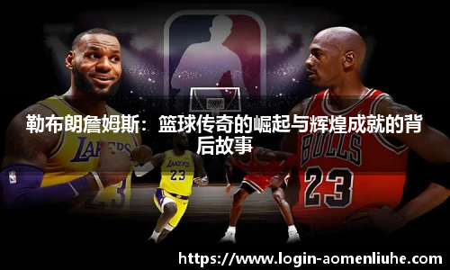 勒布朗詹姆斯：篮球传奇的崛起与辉煌成就的背后故事