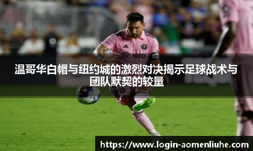 温哥华白帽与纽约城的激烈对决揭示足球战术与团队默契的较量