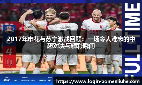 2017年申花与苏宁激战回顾：一场令人难忘的中超对决与精彩瞬间