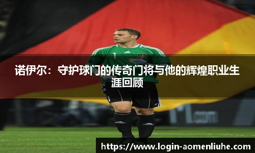 诺伊尔:守护球门的传奇门将与他的辉煌职业生涯回顾